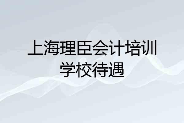 上海理臣会计培训学校待遇
