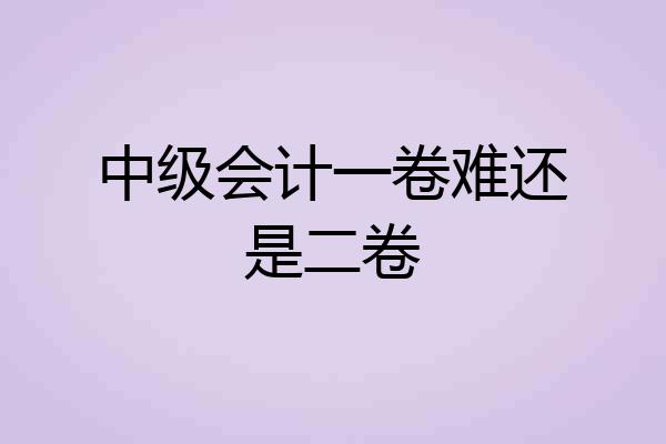 中级会计一卷难还是二卷