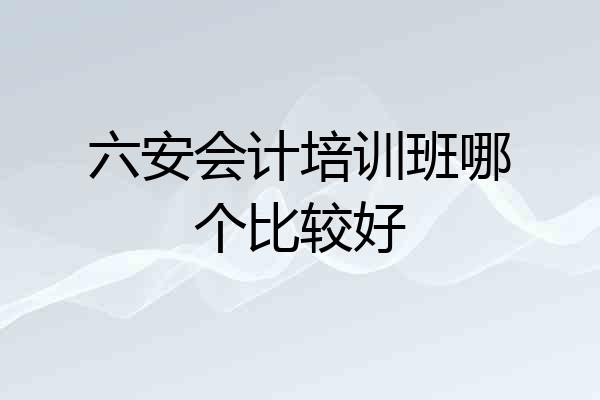六安会计培训班哪个比较好