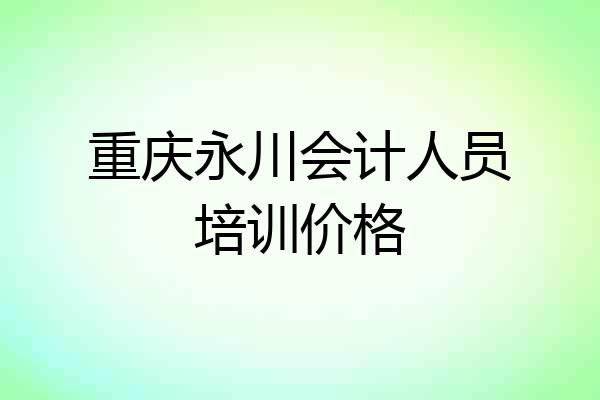重庆永川会计人员培训价格