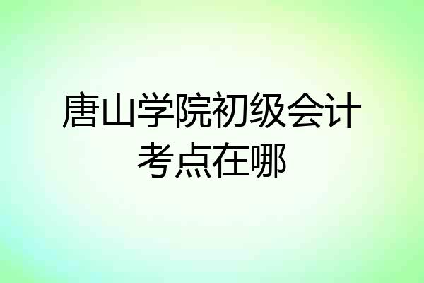 唐山学院初级会计考点在哪