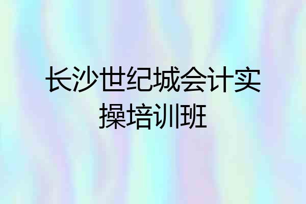 长沙世纪城会计实操培训班