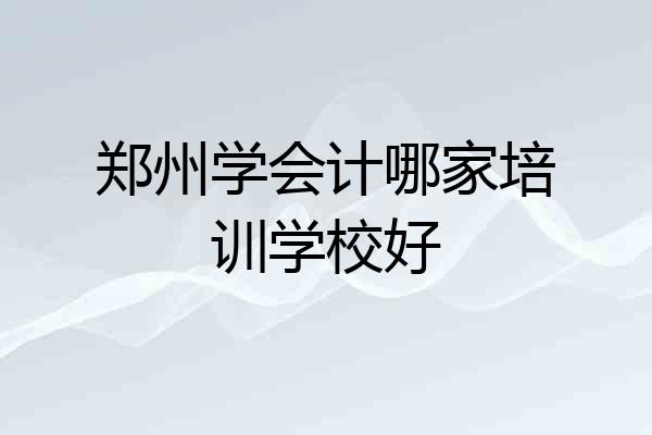 郑州学会计哪家培训学校好