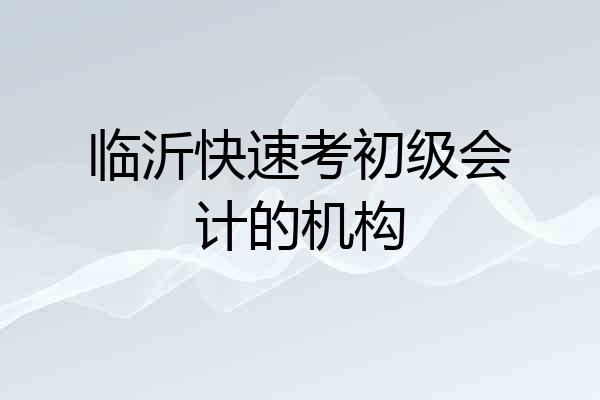 临沂快速考初级会计的机构