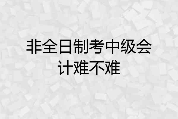 非全日制考中级会计难不难