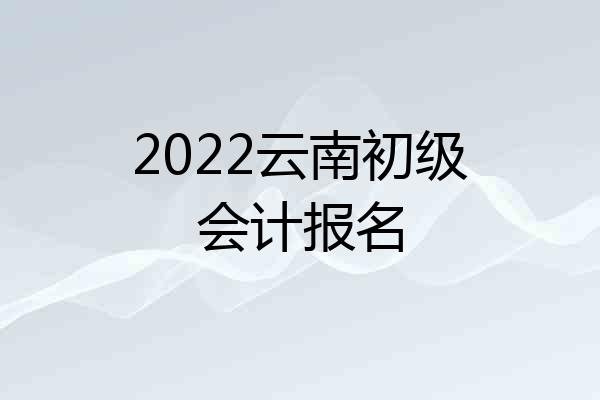 2022云南初级会计报名