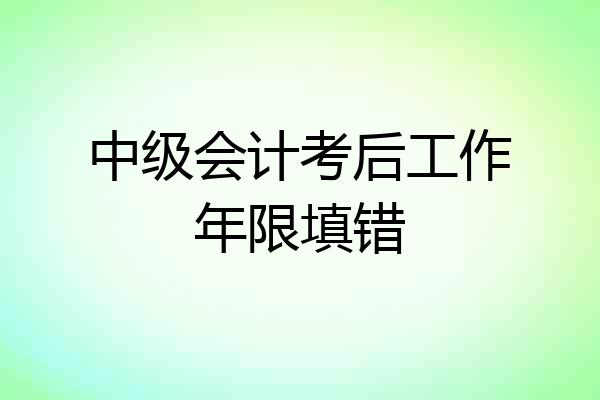 中级会计考后工作年限填错