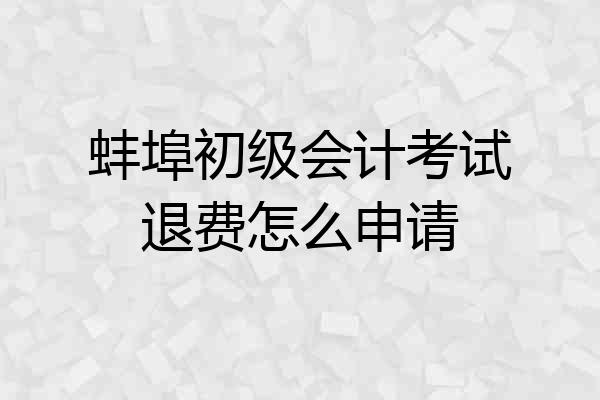 蚌埠初级会计考试退费怎么申请