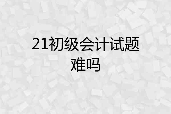 21初级会计试题难吗