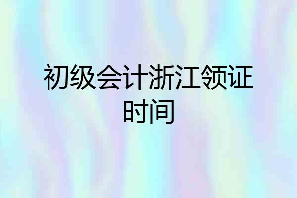初级会计浙江领证时间