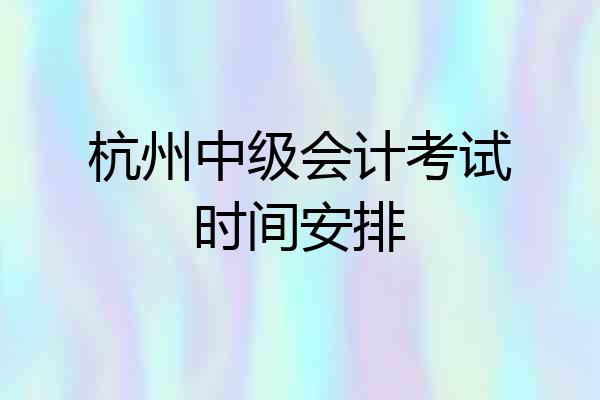 杭州中级会计考试时间安排