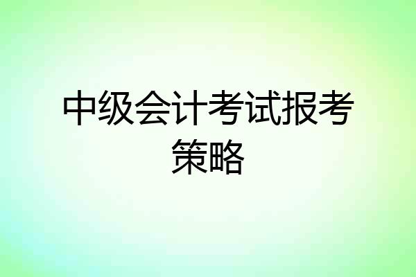 中级会计考试报考策略