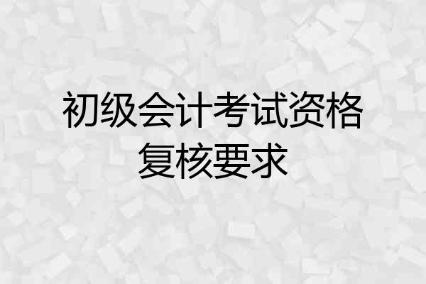 初级会计考试资格复核要求