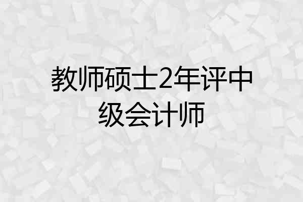 教师硕士2年评中级会计师