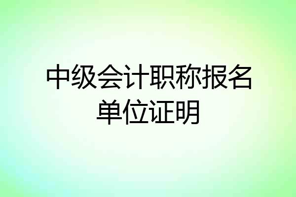 中级会计职称报名单位证明