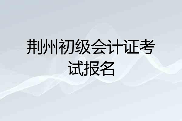 荆州初级会计证考试报名