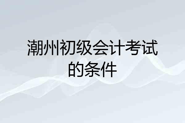 潮州初级会计考试的条件