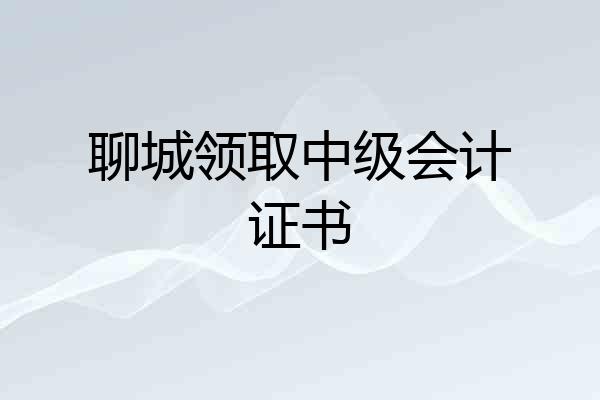 聊城领取中级会计证书