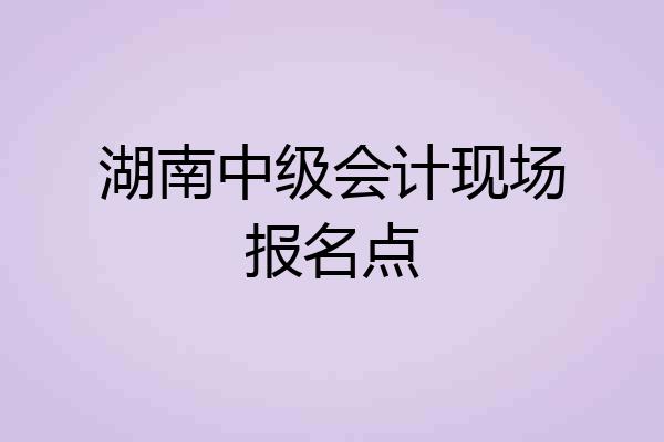 湖南中级会计现场报名点
