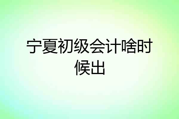 宁夏初级会计啥时候出