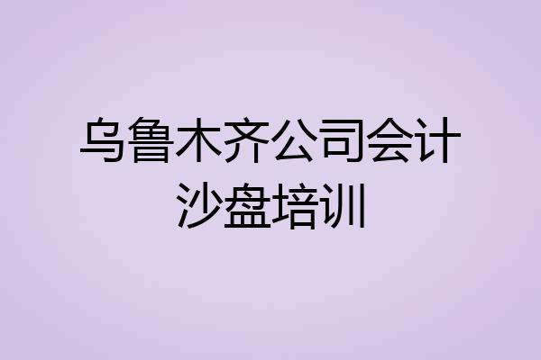 乌鲁木齐公司会计沙盘培训