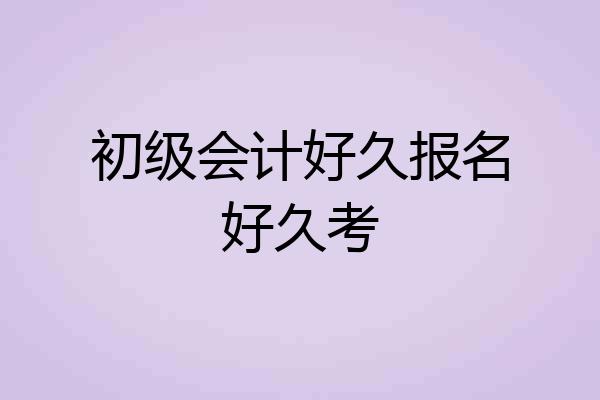 初级会计好久报名好久考