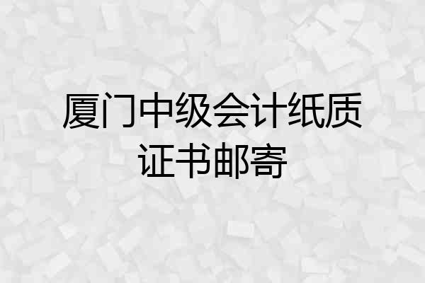 厦门中级会计纸质证书邮寄