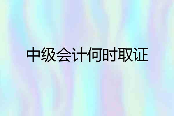 中级会计何时取证