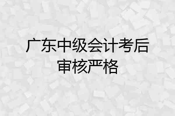 广东中级会计考后审核严格