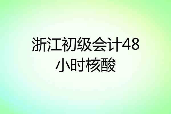 浙江初级会计48小时核酸