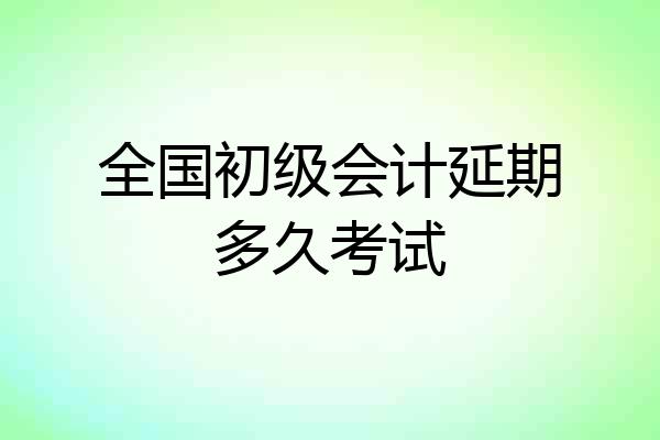 全国初级会计延期多久考试