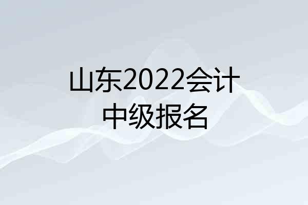 山东2022会计中级报名