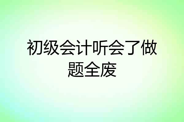 初级会计听会了做题全废