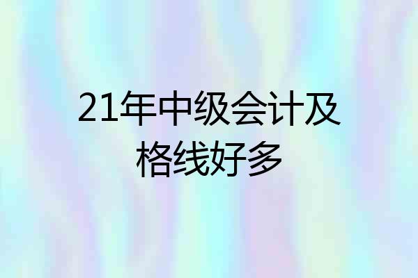 21年中级会计及格线好多