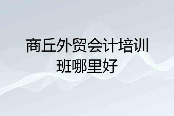 商丘外贸会计培训班哪里好