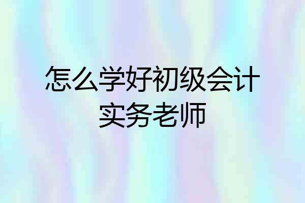 怎么学好初级会计实务老师