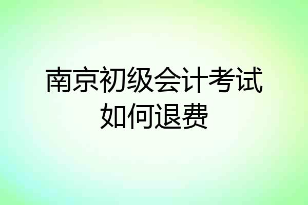南京初级会计考试如何退费