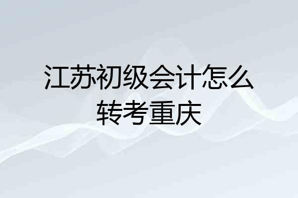 江苏初级会计怎么转考重庆