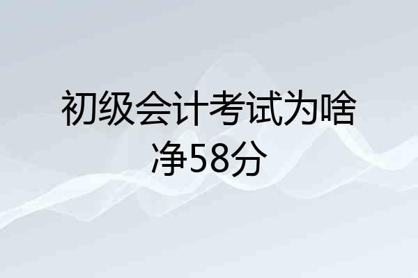 初级会计考试为啥净58分
