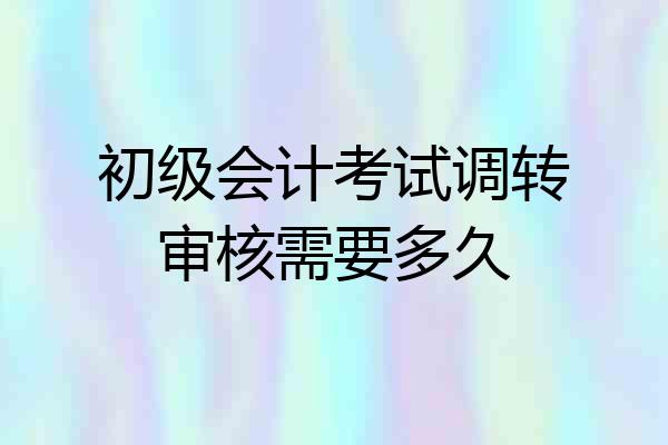 初级会计考试调转审核需要多久