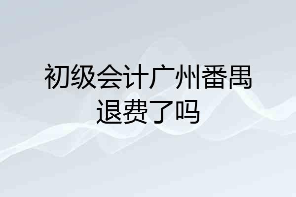 初级会计广州番禺退费了吗