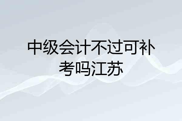中级会计不过可补考吗江苏