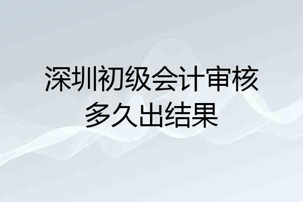 深圳初级会计审核多久出结果