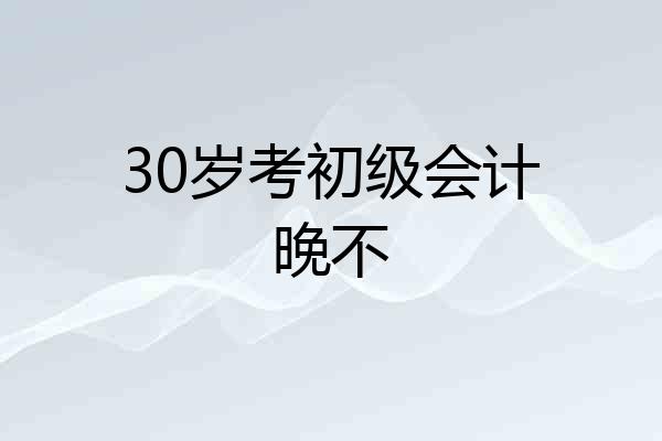 30岁考初级会计晚不