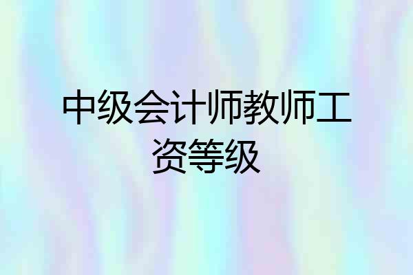 中级会计师教师工资等级