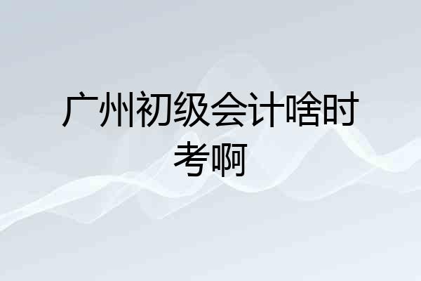 广州初级会计啥时考啊