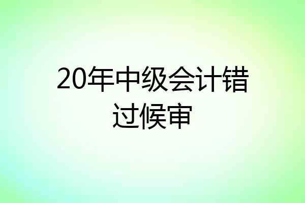 20年中级会计错过候审