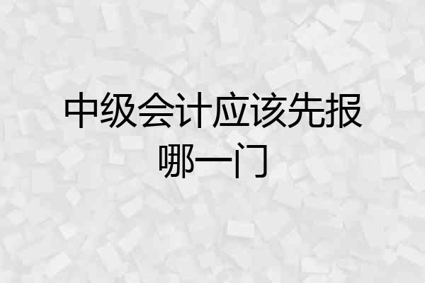 中级会计应该先报哪一门