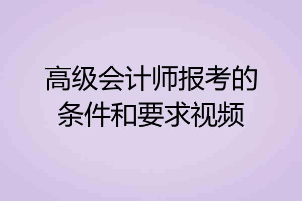 高级会计师报考的条件和要求视频