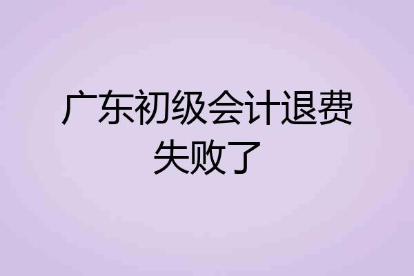 广东初级会计退费失败了